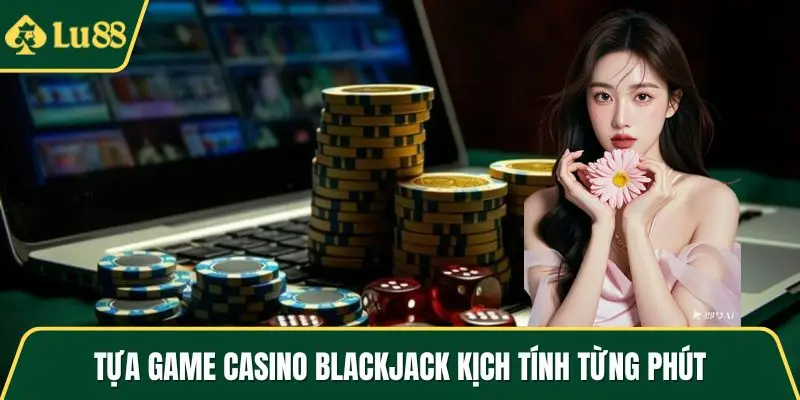 Tựa game casino Blackjack kịch tính từng phút